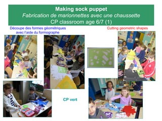 Making sock puppet
Fabrication de marionnettes avec une chaussette
CP classroom age 6/7 (1)
Découpe des formes géométriques Cutting geometric shapes
avec l’aide du formographe
CP vert
 