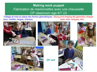 Making sock puppet
Fabrication de marionnettes avec une chaussette
CP classroom age 6/7 (2)
Collage et mise en place des formes géométriques Gluing and shaping the geometric shapes
yeux, oreilles, langue, cheveux eyes, ears, tongues, hair
CP vert
 