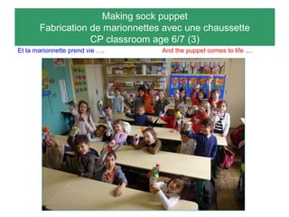 Making sock puppet
Fabrication de marionnettes avec une chaussette
CP classroom age 6/7 (3)
Et la marionnette prend vie …. And the puppet comes to life ....
CP vert
 