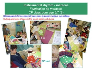 Instrumental rhythm - maracas
Fabrication de maracas
CP classroom age 6/7 (2)
Découpage de formes géométriques dans le papier musique puis collage
Cutting geometric shapes in the music paper and gluing
CP vert
 