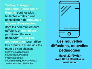 Une finale sur
une note
historique
Twitter, Instagram,
Snapchat, Periscope et
Remind sont les plus
brillantes étoiles d’une
constellation de nouveaux
moyens d’expression
dont les communicateurs
raffolent, et nos élèves
parmi eux. Venez en
découvrir les usages
pédagogiques pour attiser
leur créativité et amincir les
murs de nos classes!
#communicationhabile
#culturedunumérique
#espritaudacieux
#outilsnumériques.conviviaux
.interopérables.diffusables
Les nouvelles
diffusions, nouvelles
pédagogies
Mardi 23 février
avec David Ranalli à la
coanimation
 