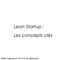 Lean Startup :
              Les concepts clés




Atelier organisé le 13/11/12 par @ssacard
 