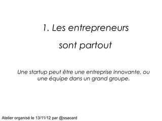 1. Les entrepreneurs
                               sont partout

        Une startup peut être une entreprise innovante, ou
               une équipe dans un grand groupe.




Atelier organisé le 13/11/12 par @ssacard
 