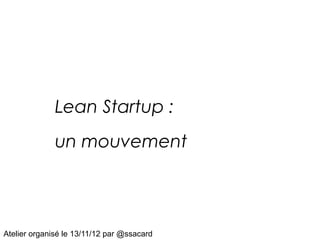 Lean Startup :
              un mouvement




Atelier organisé le 13/11/12 par @ssacard
 
