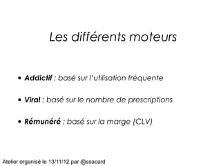 Les différents moteurs


     • Addictif : basé sur l’utilisation fréquente

     • Viral : basé sur le nombre de prescriptions

     • Rémunéré : basé sur la marge (CLV)



Atelier organisé le 13/11/12 par @ssacard
 
