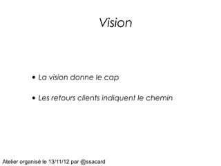 Vision



           • La vision donne le cap

           • Les retours clients indiquent le chemin




Atelier organisé le 13/11/12 par @ssacard
 