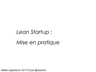 Lean Startup :
              Mise en pratique




Atelier organisé le 13/11/12 par @ssacard
 