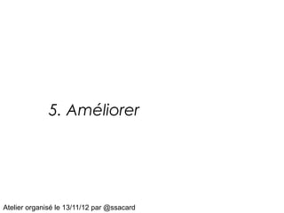 5. Améliorer




Atelier organisé le 13/11/12 par @ssacard
 