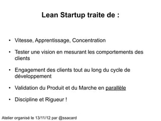 Lean Startup traite de :


   • Vitesse, Apprentissage, Concentration

   • Tester une vision en mesurant les comportement...