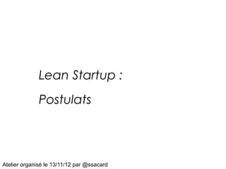 Lean Startup :
              Postulats




Atelier organisé le 13/11/12 par @ssacard
 