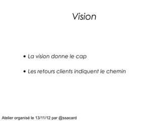 Vision



           • La vision donne le cap

           • Les retours clients indiquent le chemin




Atelier organisé l...