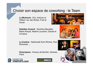 Choisir son espace de coworking : le Team
   La Mutinerie : Eric, Antoine et
   William van den Broek, Fred et
   Xavier


   Soleilles Cowork : Sandrine Benattar,
   Marie Khayat, Nadine Louchart, Claude et
   Christine



   La Cantine : Nathanaël Sorin-Richez, Paul
   Richardet, …


   Greenspace : Amaury de Buchet, Vanessa
   Flizot
 
