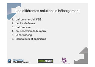 Les différentes solutions d’hébergement

1.    bail commercial 3/6/9
2.    centre d'affaires
3.    bail précaire
4.    sous-location de bureaux
5.    le co-working
6.    incubateurs et pépinières
 