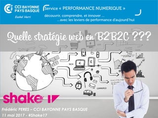 Frédéric PERES – CCI BAYONNE PAYS BASQUE
11 mai 2017 - #Shake17
Quelle stratégie web en B2B2C ???
 