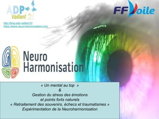 http://blog.adp-vaillant.fr/
https://www.neuro-harmonisation.com
« Un mental au top »
&
Gestion du stress des émotions
et points forts naturels
« Retraitement des souvenirs, échecs et traumatismes »
Expérimentation de la Neuroharmonisation
 
