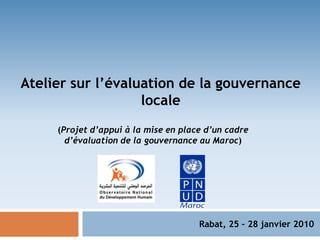 Atelier sur l’évaluation de la gouvernance locale (Projet d’appui à la mise en place d’un cadre d’évaluation de la gouvernance au Maroc) Rabat, 25 – 28 janvier 2010 
