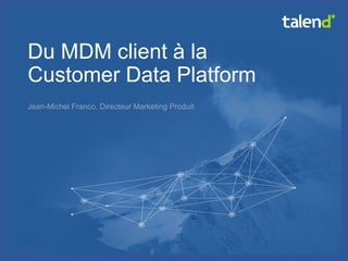 © Talend 2014 
1 
Du MDM client à la Customer Data Platform 
Jean-Michel Franco, Directeur Marketing Produit  