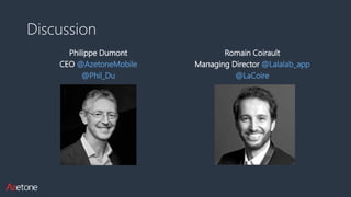 Discussion
Philippe Dumont
CEO @AzetoneMobile
@Phil_Du
Romain Coirault
Managing Director @Lalalab_app
@LaCoire
 