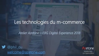 Les technologies du m-commerce
Atelier Azetone – EBG Digital Experience 2018
@phil_du
welcome@azetone.com Mobile App
UX Optimization
 