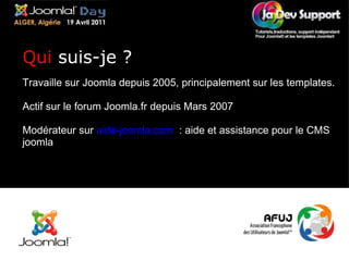 Travaille sur Joomla depuis 2005, principalement sur les templates. Actif sur le forum Joomla.fr depuis Mars 2007  Modérateur sur  aide-joomla.com   : aide et assistance pour le CMS joomla Qui  suis-je ? 