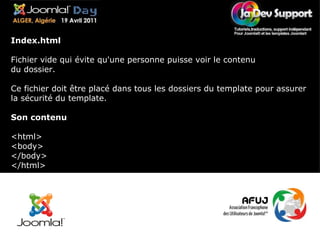 Index.html Fichier vide qui évite qu'une personne puisse voir le contenu du dossier.  Ce fichier doit être placé dans tous les dossiers du template pour assurer la sécurité du template. Son contenu <html> <body> </body> </html> 