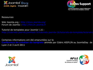 Bibliographie Ressources Wiki Joomla.org :  http://docs.joomla.org/ Forum de Joomla :  http://forum.joomla.fr Tutoriel de templates pour Joomla! 1.6 :  http://tutoriels-joomla.joomlack.fr/tutoriels-joomla-16/tutoriels-de-template/tutoriel-creation-de-template-joomla-16.html Certaines informations ont été empruntées sur la  Conférence de création de template   animée par Cédric KEIFLIN au JoomlaDay  de Lyon 2 et 3 avril 2011 