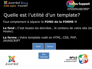 = Quelle est l’utilité d’un template? Tout simplement à séparer le  FOND de la FORME !! Le fond :  C'est toutes les données , le contenu de votre site (le noyau). La forme :  Votre template codé en HTML, CSS, PHP, JAVASCRIPT 