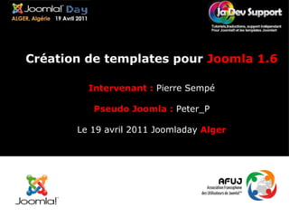 Création de templates pour  Joomla 1.6 Intervenant :   Pierre Sempé Pseudo Joomla :  Peter_P Le 19 avril 2011 Joomladay  Alger 