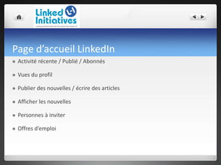 Page d’accueil LinkedIn
 Activité récente / Publié / Abonnés
 Vues du profil
 Publier des nouvelles / écrire des articles
 Afficher les nouvelles
 Personnes à inviter
 Offres d’emploi
 