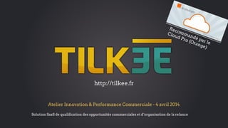 Atelier Innovation & Performance Commerciale - 4 avril 2014
Solution SaaS de qualification des opportunités commerciales et d’organisation de la relance
http://tilkee.fr
Recommandé par le
Cloud Pro (Orange)
 