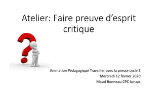 Atelier: Faire preuve d’esprit
critique
Animation Pédagogique Travailler avec la presse cycle 3
Mercredi 12 février 2020
Maud Bonneau CPC Jonzac
 