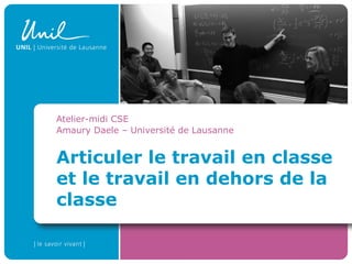 Articuler le travail en classe
et le travail en dehors de la
classe
Atelier-midi CSE
Amaury Daele – Université de Lausanne
 