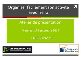  Organiser facilement son activité 
avec Trello 
Atelier de présentation 
Mercredi 17 Septembre 2014 
- CCRE35 Rennes – 
 