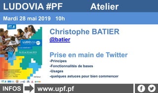 INFOS
Mardi 28 mai 2019 10h
www.upf.pf
LUDOVIA #PF Atelier
Christophe BATIER
@batier
Prise en main de Twitter
-Principes
-Fonctionnalités de bases
-Usages
-quelques astuces pour bien commencer
 