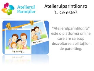 Atelierulparintilor.ro
     1. Ce este?

   "Atelierulparintilor.ro"
   este o platformă online
       care are ca scop
   dezvoltarea abilitaţilor
        de parenting.
 