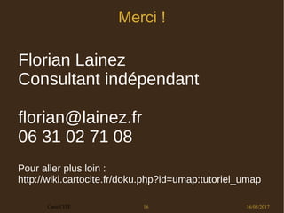 16/05/2017Carto'CITÉ 16
Merci !
Pour aller plus loin :
http://wiki.cartocite.fr/doku.php?id=umap:tutoriel_umap
Florian Lainez
Consultant indépendant
florian@lainez.fr
06 31 02 71 08
 