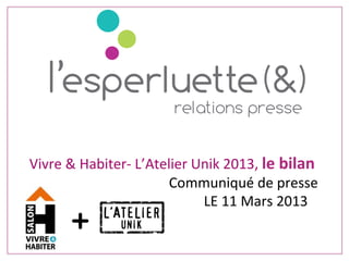 Vivre	
  &	
  Habiter-­‐	
  L’Atelier	
  Unik	
  2013,	
  le	
  bilan	
  
	
   	
   	
   	
   	
   	
   	
   	
  Communiqué	
  de	
  presse	
  
	
   	
   	
   	
   	
   	
   	
   	
   	
   	
  LE	
  11	
  Mars	
  2013	
  
	
  
	
  
 