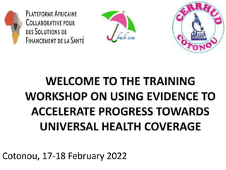 WELCOME TO THE TRAINING
WORKSHOP ON USING EVIDENCE TO
ACCELERATE PROGRESS TOWARDS
UNIVERSAL HEALTH COVERAGE
Cotonou, 17-18 February 2022
 