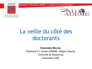 Rencontres Doctorants ADEME - 31 janvier et 1er février 2012




La veille du côté des
     doctorants
                     Dasaraden Mauree
       Doctorant 2ème année (ADEME - Région Alsace)
                  Université de Strasbourg
                       Association 2AD
 