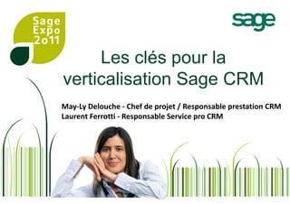 Les clés pour la verticalisation Sage CRM May-Ly Delouche - Chef de projet / Responsable prestation CRM Laurent Ferrotti - Responsable Service pro CRM 