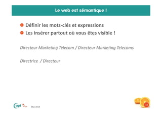 Mai 2014
Le web est sémantique !
Définir les mots-clés et expressions
Les insérer partout où vous êtes visible !
Directeur Marketing Telecom / Directeur Marketing Telecoms
Directrice / Directeur
11
 