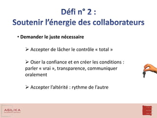 • Demander le juste nécessaire
 Accepter de lâcher le contrôle « total »
 Oser la confiance et en créer les conditions :
parler « vrai », transparence, communiquer
oralement
 Accepter l’altérité : rythme de l’autre
 
