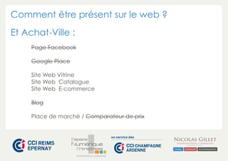 Comment être présent sur le web ? 
Et Achat-Ville : 
CHAMPAGNE-ARDENNE 
Page Facebook 
Google Place 
Site Web Vitrine 
Site Web Catalogue 
Site Web E-commerce 
Blog 
Place de marché / Comparateur de prix 
 