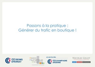 Passons à la pratique : 
Générer du trafic en boutique ! 
CHAMPAGNE-ARDENNE 
 