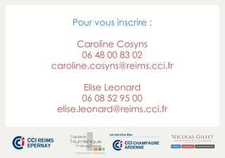 Pour vous inscrire : 
Caroline Cosyns 
06 48 00 83 02 
caroline.cosyns@reims.cci.fr 
Elise Leonard 
06 08 52 95 00 
elise.leonard@reims.cci.fr 
CHAMPAGNE-ARDENNE 
