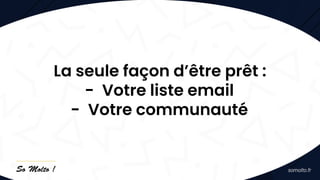 La seule façon d’être prêt :
- Votre liste email
- Votre communauté
 