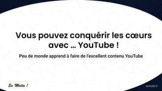 Peu de monde apprend à faire de l’excellent contenu YouTube
Vous pouvez conquérir les cœurs
avec … YouTube !
 