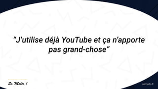 “J’utilise déjà YouTube et ça n’apporte
pas grand-chose”
 