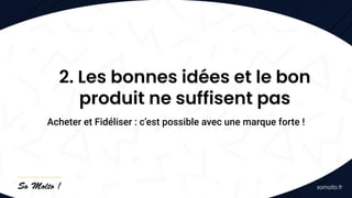 2. Les bonnes idées et le bon
produit ne suffisent pas
Acheter et Fidéliser : c’est possible avec une marque forte !
 