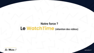 Notre force ?
Le WatchTime (rétention des vidéos)
 